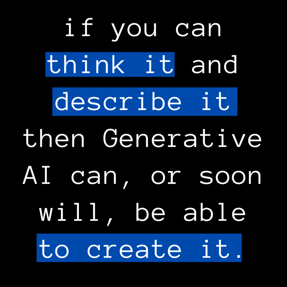 if you can think it and describe it then Generative AI can, or soon will, be able to create it.